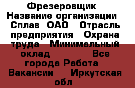 Фрезеровщик › Название организации ­ Сплав, ОАО › Отрасль предприятия ­ Охрана труда › Минимальный оклад ­ 30 000 - Все города Работа » Вакансии   . Иркутская обл.